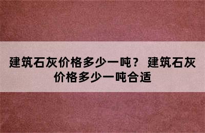 建筑石灰价格多少一吨？ 建筑石灰价格多少一吨合适